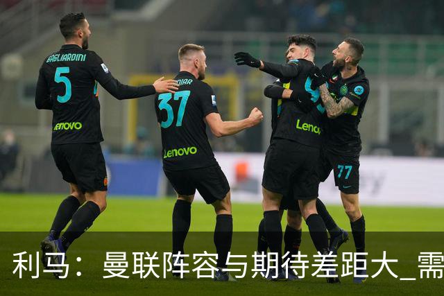 利马：曼联阵容与期待差距大 需更多引援