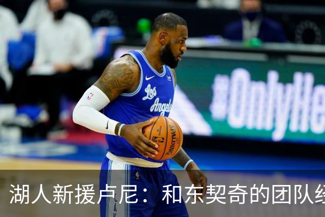 湖人新援卢尼：和东契奇的团队经历让我感受到了什么叫领导力